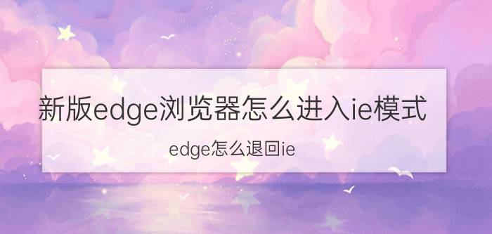 新版edge浏览器怎么进入ie模式 edge怎么退回ie？